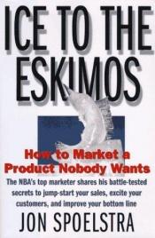 book cover of Ice to the Eskimos: How to Market a Product Nobody Wants by Jon Spoelstra