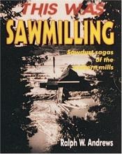 book cover of This Was Sawmilling: Sawdust Sagas of the Western Mills by Ralph W. Andrews