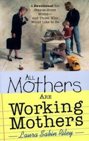book cover of All Mothers Are Working Mothers: A Devotional for Stay-At-Home Moms-And Those Who Would Like to Be by Laura Sabin Riley
