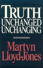 book cover of Truth Unchanged, Unchanging by Martyn Lloyd-Jones