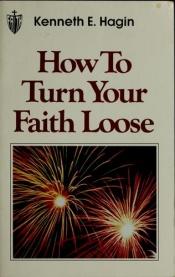 book cover of How to Turn Your Faith Loose by Kenneth E. Hagin