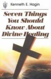 book cover of Seven Things You Should Know About Divine Healing by Kenneth E. Hagin