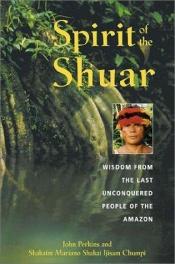 book cover of Spirit of the Shuar : wisdom from the last unconquered people of the Amazon by John Perkins