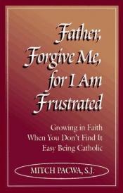 book cover of Father, Forgive Me, for I Am Frustrated : Growing in Faith When You Don't Find It Easy Being Catholic by Mitch Pacwa