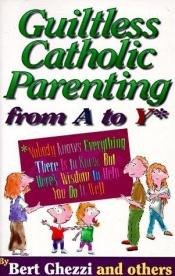 book cover of Guiltless Catholic Parenting from a to Y*: *Nobody Knows Everything There Is to Know, but Here's Wisdom to Help You Do I by Bert Ghezzi