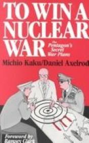 book cover of To Win a Nuclear War : The Pentagon's Secret War Plans by ميتشيو كاكو