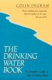 book cover of The drinking water book : a complete guide to safe drinking water by Colin Ingram