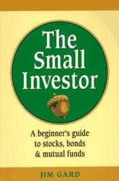 book cover of The small investor : a beginner's guide to stocks, bonds and mutual funds by Jim Gard