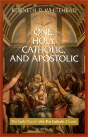 book cover of One, Holy, Catholic and Apostolic: The Early Church Was the Catholic Church by Kenneth D. Whitehead