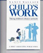 book cover of Child's Work: Taking Children's Choices Seriously by Nancy Elizabeth Wallace