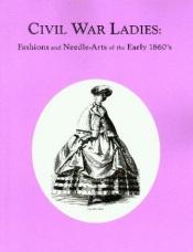 book cover of Civil War Ladies: Fashions and Needle-Arts of the Early 1860's by Mark Campbell