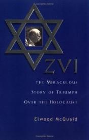 book cover of Zvi: The Miraculous Story of Triumph Over the Holocaust by Elwood McQuaid