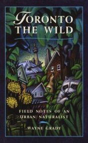 book cover of Toronto the wild : field notes of an urban naturalist by Wayne Grady