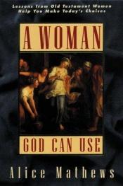 book cover of A Woman God Can Use: Lessons from Old Testament Women Help You Make Today's Choices by Alice Mathews