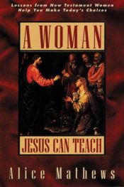 book cover of A Woman Jesus Can Teach: Lessons from New Testament Women Help You Make Today's Choices by Alice Mathews