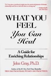 book cover of What You Feel You Can Heal by John Gray