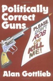 book cover of Politically Correct Guns: Please Don't Rob or Kill Me by Alan Gottlieb