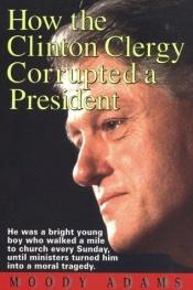 book cover of How the Clinton Clergy Corrupted a President by Moody Adams