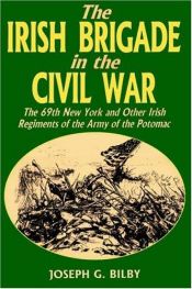 book cover of Irish Brigade In The Civil War: The 69th New York And Other Irish Regiments Of The Army Of The Potomac by Joseph G. Bilby