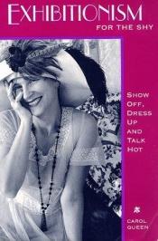 book cover of Exhibitionism For The Shy Show Off, Dress Up And Talk Hot by Carol Queen