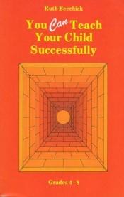 book cover of You can teach your child successfully : grades 4 to 8 by Ruth Beechick