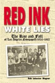 book cover of Red Ink, White Lies: The Rise and Fall of Los Angeles Newspapers 1920-1962 by Rob Leicester Wagner