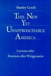 book cover of This New Yet Unapproachable America: Essays after Emerson after Wittgenstein (Frederick Ives Carpenter Lectures, 1987.) by Stanley Cavell
