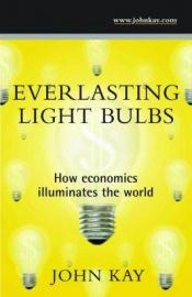 book cover of Everlasting Light Bulbs: How Economics Illuminates the World by John Kay