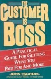 book cover of The Customer Is Boss: A Practical Guide for Getting What You Paid for and More by John Tschohl