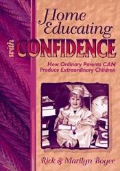 book cover of Home Educating With Confidence: How Ordinary Parents Can Produce by Rick Boyer