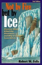 book cover of Not by fire but by ice : discover what killed the dinosaurs ... and why it could soon kill us by Robert W. Felix