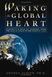 book cover of Waking the Global Heart: Humanity's Rite of Passage from the Love of Power to the Power of Love by Anodea Judith