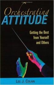 book cover of Orchestrating Attitude: Getting the Best from Yourself and Others by Lee J. Colan