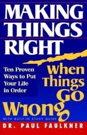 book cover of Making Things Right: When Things Go Wrong : Ten Proven Ways to Put Your Life in Order by Paul Faulkner
