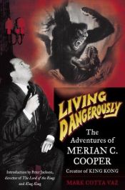 book cover of Living Dangerously: The Adventures of Merion C. Cooper, Creator of King Kong by Mark Cotta Vaz