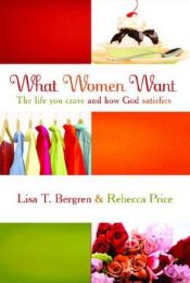 book cover of What Women Want: The Life You Crave and How God Satisfies by Lisa Tawn Bergren