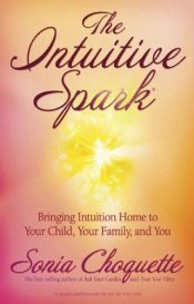 book cover of The Intuitive Spark: Bringing Intuition Home to Your Child, Your Family, and You by Sonia Choquette