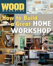 book cover of Wood Magazine: How to Build a Great Home Workshop by Wood Magazine
