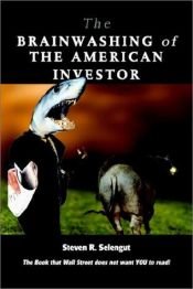 book cover of The Brainwashing of the American Investor: The Book That Wall Street Does Not Want You to Read by Steven R. Selengut