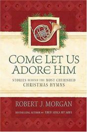 book cover of Come Let Us Adore Him: Stories Behind the Most Cherished Christmas Hymns by Robert J. Morgan