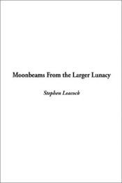 book cover of Moonbeams from the Larger Lunacy by Stephen Butler Leacock
