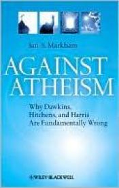 book cover of Against Atheism: Why Dawkins, Hitchens, and Harris Are Fundamentally Wrong by Ian S Markham