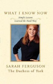 book cover of What I Know Now: Simple Lessons Learned the Hard Way by Sarah Ferguson