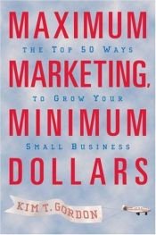 book cover of Maximum Marketing, Minimum Dollars: The Top 50 Ways to Grow Your Small Business by Kim T. Gordon