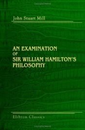 book cover of An examination of Sir William Hamilton's philosophy and of the principal philosophical questions discussed in his writings by John Stuart Mill