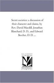 book cover of Secret societies: a discussion of their character and claims, by Rev. David Macdill, Jonathan Blanchard, D. D., and Edward Beecher, D. D. ... by Michigan Historical Reprint Series