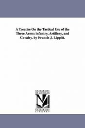 book cover of A treatise on the tactical use of the three arms: infantry, artillery, and cavalry. By Francis J. Lippitt. by Michigan Historical Reprint Series