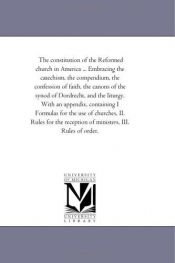 book cover of The constitution of the Reformed church in America ... Embracing the catechism, the compendium, the confession of faith by Michigan Historical Reprint Series