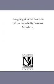 book cover of Roughing it in the bush; or, Life in Canada. By Susanna Moodie ... by Michigan Historical Reprint Series