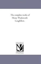 book cover of The Complete Works of Henry Wadsworth Longfellow by Michigan Historical Reprint Series